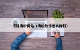 搭建清粉网站（清粉软件怎么赚钱）