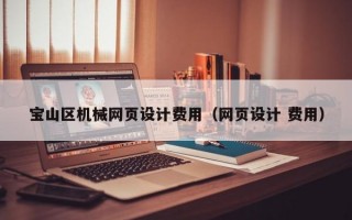 宝山区机械网页设计费用（网页设计 费用）