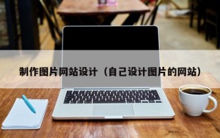 制作图片网站设计（自己设计图片的网站）
