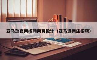 亚马逊官网招聘网页设计（亚马逊网店招聘）