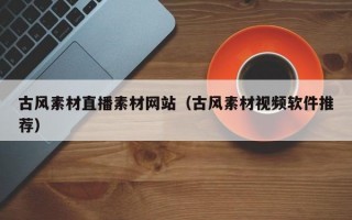 古风素材直播素材网站（古风素材视频软件推荐）