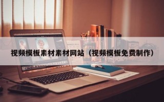 视频模板素材素材网站（视频模板免费制作）